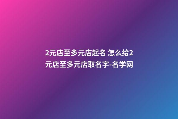 2元店至多元店起名 怎么给2元店至多元店取名字-名学网-第1张-店铺起名-玄机派